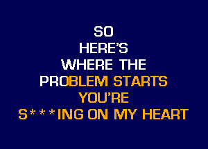SO
HERE'S
WHERE THE

PROBLEM STARTS
YOU'RE
3 7? HNG ON MY HEART