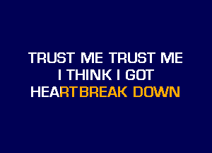 TRUST ME TRUST ME
I THINK I GOT
HEARTBREAK DOWN