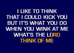 I LIKE TO THINK
THAT I COULD KICK YOU
BUT IT'S WHAT YOU DO
WHEN YOU WINK AT ME

WHATS THE LORD
THINK OF ME