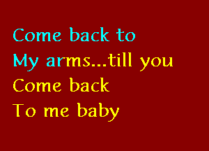 Come back to
My arms...till you

Come back
To me baby