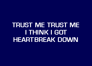 TRUST ME TRUST ME
I THINK I GOT
HEARTBREAK DOWN