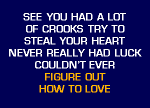 SEE YOU HAD A LOT
OF CROOKS TRY TO
STEAL YOUR HEART
NEVER REALLY HAD LUCK
COULDN'T EVER
FIGURE OUT
HOW TO LOVE