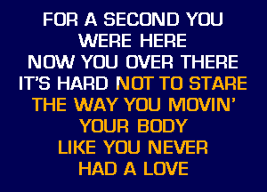 FOR A SECOND YOU

WERE HERE

NOW YOU OVER THERE

IT'S HARD NOT TO STARE

THE WAY YOU MOVIN'

YOUR BODY
LIKE YOU NEVER

HAD A LOVE