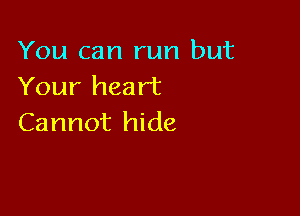 You can run but
Your heart

Cannot hide