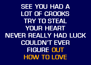 SEE YOU HAD A
LOT OF CROOKS

TRY TO STEAL

YOUR HEART

NEVER REALLY HAD LUCK

COULDN'T EVER

FIGURE OUT

HOW TO LOVE