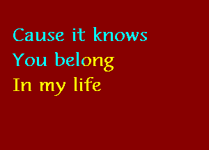 Cause it knows
You belong

In my life