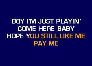 BOY I'M JUST PLAYIN'
COME HERE BABY
HOPE YOU STILL LIKE ME
PAY ME