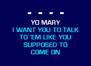 Y0 MARY
I WANT YOU TO TALK

TO 'EM LIKE YOU

SUPPOSED TO
COME ON