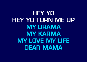 HEY Y0
HEY YO TURN ME UP
MY DRAMA

MY KARMA
MY LOVE MY LIFE
DEAR MAMA