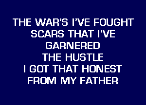 THE WAR'S I'VE FOUGHT
SEARS THAT I'VE
GARNERED
THE HUSTLE
I GOT THAT HONEST
FROM MY FATHER