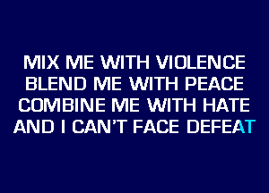 MIX ME WITH VIOLENCE

BLEND ME WITH PEACE
COMBINE ME WITH HATE
AND I CAN'T FACE DEFEAT