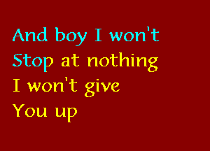 And boy I won't
Stop at nothing

I won't give
You up