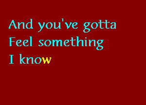 And you've gotta
Feel something

I know