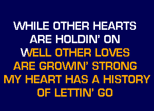 WHILE OTHER HEARTS
ARE HOLDIN' 0N
WELL OTHER LOVES
ARE GROWN STRONG
MY HEART HAS A HISTORY
OF LETI'IN' GO