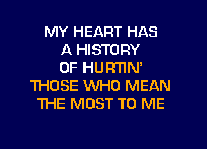 MY HEART HAS
A HISTORY
OF HURTIN'

THOSE WHO MEAN
THE MOST TO ME