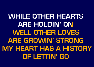 WHILE OTHER HEARTS
ARE HOLDIN' 0N
WELL OTHER LOVES
ARE GROWN STRONG
MY HEART HAS A HISTORY
OF LETI'IN' GO