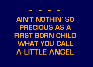 AIMT NOTHIN' SO
PRECIOUS AS A
FIRST BURN CHILD
WHAT YOU CALL

A Ll'l'l'LE ANGEL