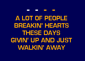 A LOT OF PEOPLE
BREAKIM HEARTS
THESE DAYS
GIVIN' UP AND JUST
WALKIN' AWAY