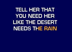 TELL HEFI THAT
YOU NEED HER
LIKE THE DESERT
NEEDS THE RAIN

g
