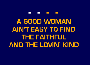 A GOOD WOMAN
NN'T EASY TO FIND
THE FAITHFUL
AND THE LOVIN' KIND