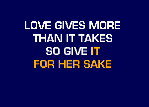 LOVE GIVES MORE
THAN IT TAKES
SO GIVE IT

FOR HER BAKE