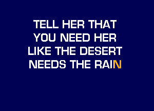 TELL HEFI THAT
YOU NEED HER
LIKE THE DESERT
NEEDS THE RAIN

g