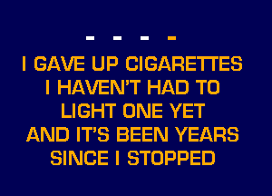 I GAVE UP CIGARETTES
I HAVEN'T HAD TO
LIGHT ONE YET
AND ITS BEEN YEARS
SINCE I STOPPED