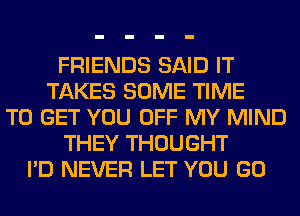 FRIENDS SAID IT
TAKES SOME TIME
TO GET YOU OFF MY MIND
THEY THOUGHT
I'D NEVER LET YOU GO