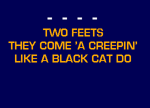 TWO FEETS
THEY COME 'A CREEPIN'
LIKE A BLACK CAT DO