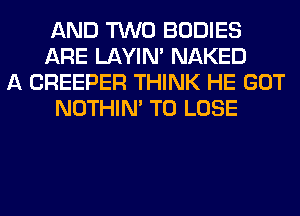 AND TWO BODIES
ARE LAYIN' NAKED
A CREEPER THINK HE GOT
NOTHIN' TO LOSE