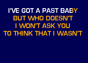 I'VE GOT A PAST BABY
BUT WHO DOESN'T
I WON'T ASK YOU
TO THINK THAT I WASN'T