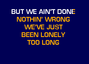 BUT WE AIN'T DONE
NOTHIN' WRONG
WEVE JUST
BEEN LONELY
T00 LONG