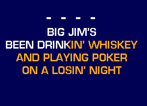 BIG JIMB
BEEN DRINKIM VVHISKEY
AND PLAYING POKER
ON A LOSIN' NIGHT