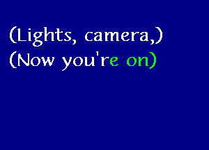 (Lights, camera)
(Now you're on)