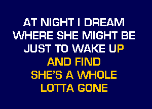 AT NIGHT I DREAM
WHERE SHE MIGHT BE
JUST TO WAKE UP
AND FIND
SHE'S A WHOLE
LOTI'A GONE