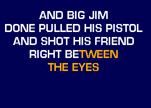 AND BIG JIM
DONE PULLED HIS PISTOL
AND SHOT HIS FRIEND
RIGHT BETWEEN
THE EYES