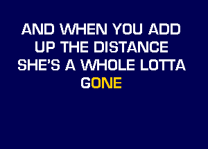 AND WHEN YOU ADD
UP THE DISTANCE
SHE'S A WHOLE LOTI'A
GONE
