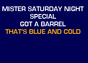 MISTER SATURDAY NIGHT
SPECIAL
GOT A BARREL
THAT'S BLUE AND COLD