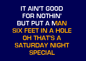 IT AIN'T GOOD
FOR NOTHIN'
BUT PUT A MAN
SIX FEET IN A HOLE
0H THAT'S A
SATURDAY NIGHT
SPECIAL