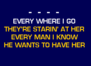 EVERY WHERE I GO
THEY'RE STARIN' AT HER
EVERY MAN I KNOW
HE WANTS TO HAVE HER