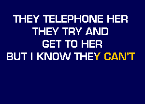 THEY TELEPHONE HER
THEY TRY AND
GET TO HER
BUT I KNOW THEY CAN'T