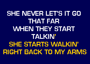 SHE NEVER LET'S IT GO
THAT FAR
WHEN THEY START
TALKIN'
SHE STARTS WALKIM
RIGHT BACK TO MY ARMS