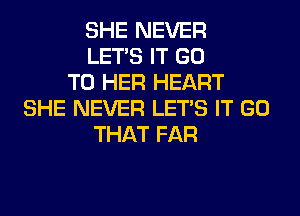 SHE NEVER
LET'S IT GO
TO HER HEART
SHE NEVER LET'S IT GO
THAT FAR