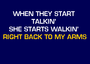 WHEN THEY START
TALKIN'
SHE STARTS WALKIM
RIGHT BACK TO MY ARMS