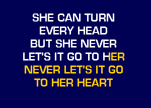 SHE CAN TURN
EVERY HEAD
BUT SHE NEVER
LET'S IT GO TO HER
NEVER LET'S IT GO
TO HER HEART