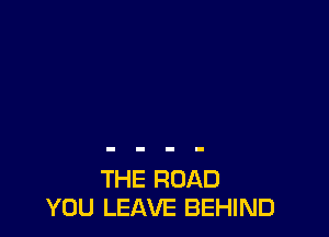 THE ROAD
YOU LEAVE BEHIND
