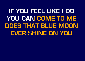 IF YOU FEEL LIKE I DO
YOU CAN COME TO ME
DOES THAT BLUE MOON

EVER SHINE ON YOU