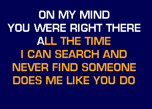 ON MY MIND
YOU WERE RIGHT THERE
ALL THE TIME
I CAN SEARCH AND
NEVER FIND SOMEONE
DOES ME LIKE YOU DO