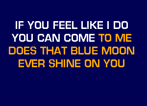 IF YOU FEEL LIKE I DO
YOU CAN COME TO ME
DOES THAT BLUE MOON

EVER SHINE ON YOU