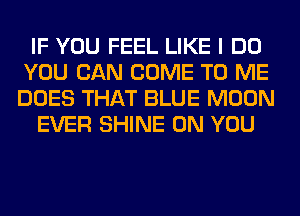 IF YOU FEEL LIKE I DO
YOU CAN COME TO ME
DOES THAT BLUE MOON

EVER SHINE ON YOU